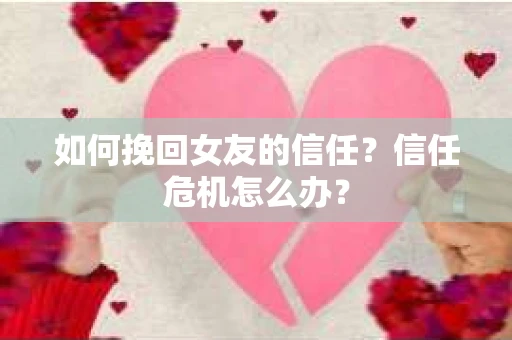 如何挽回女友的信任？信任危机怎么办？