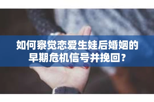 如何察觉恋爱生娃后婚姻的早期危机信号并挽回？