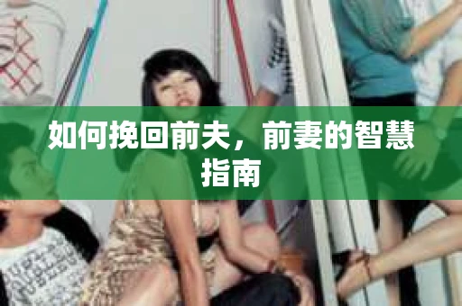 如何挽回前夫,前妻的智慧指南 如何挽回前夫,前妻的智慧指南