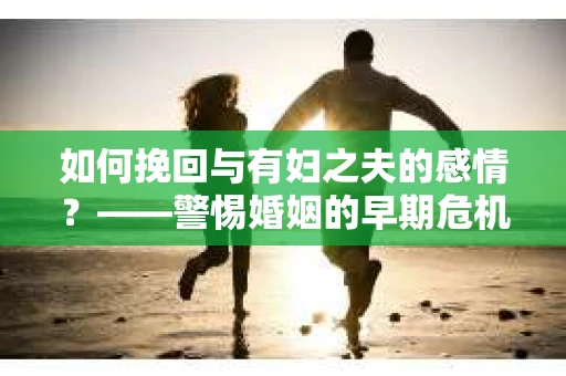 如何挽回与有妇之夫的感情？——警惕婚姻的早期危机信号