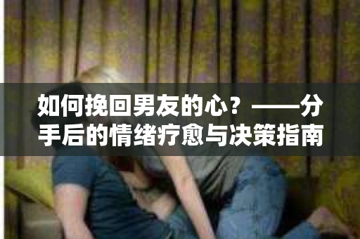 如何挽回男友的心？——分手后的情绪疗愈与决策指南