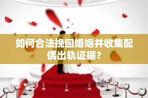 如何合法挽回婚姻并收集配偶出轨证据？