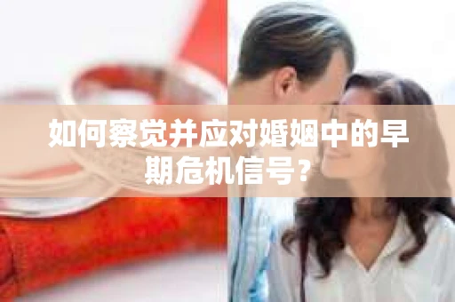 如何察觉并应对婚姻中的早期危机信号？
