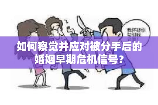 如何察觉并应对被分手后的婚姻早期危机信号？