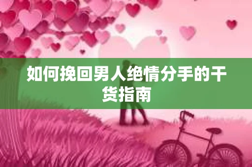 如何挽回男人绝情分手的干货指南