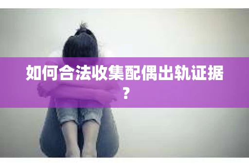 如何合法收集配偶出轨证据？