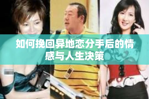 如何挽回异地恋分手后的情感与人生决策 如何挽回异地恋分手后的情感与人生决策