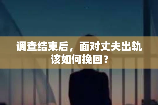 调查结束后，面对丈夫出轨该如何挽回？