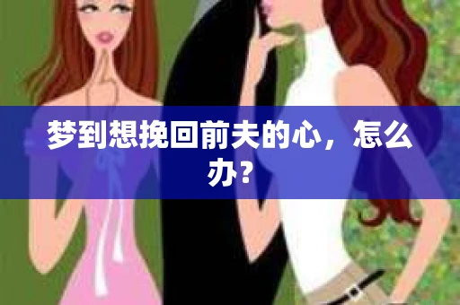 梦到想挽回前夫的心，怎么办？