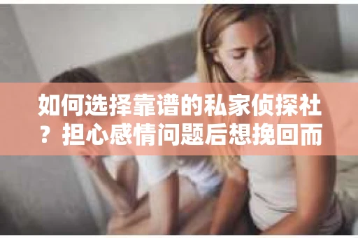 如何选择靠谱的私家侦探社？担心感情问题后想挽回而遭遇江苏女友提分手怎么办？