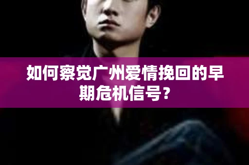 如何察觉广州爱情挽回的早期危机信号？