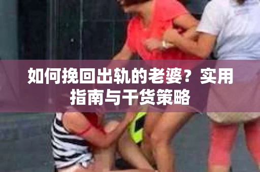如何挽回出轨的老婆？实用指南与干货策略