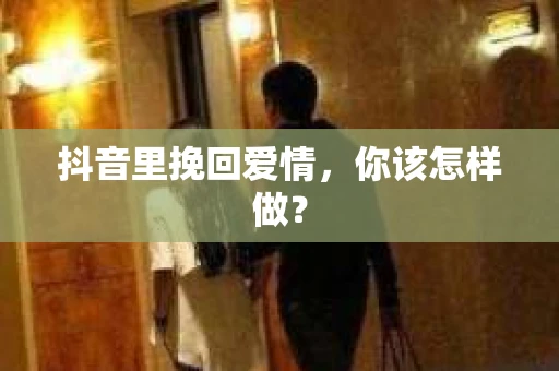 抖音里挽回爱情，你该怎样做？
