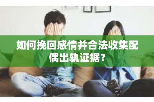 如何挽回感情并合法收集配偶出轨证据？