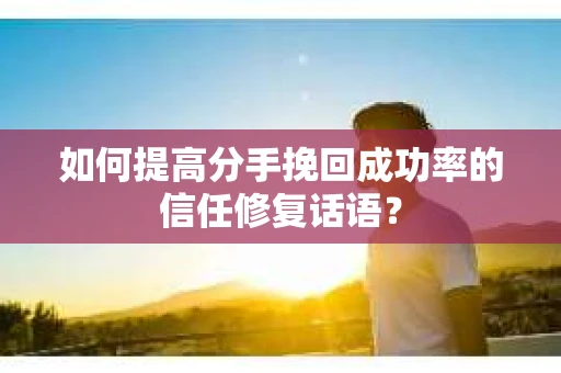 如何提高分手挽回成功率的信任修复话语？
