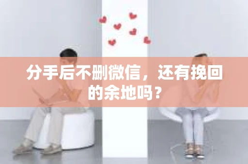 分手后不删微信,还有挽回的余地吗? 分手后不删微信,还有挽回的余地吗?