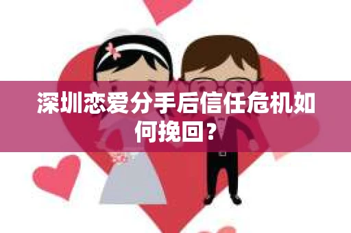 深圳恋爱分手后信任危机如何挽回？