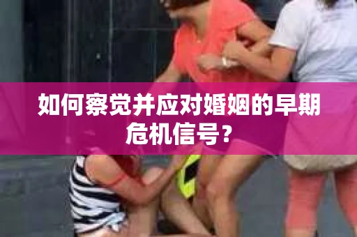 如何察觉并应对婚姻的早期危机信号？