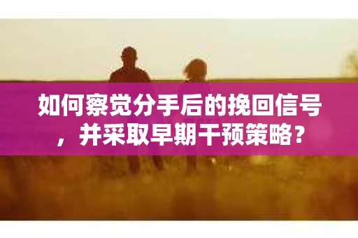 如何察觉分手后的挽回信号，并采取早期干预策略？