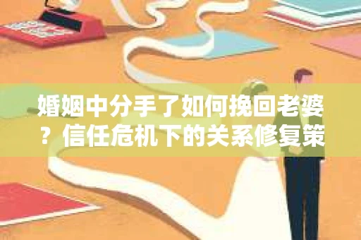 婚姻中分手了如何挽回老婆？信任危机下的关系修复策略