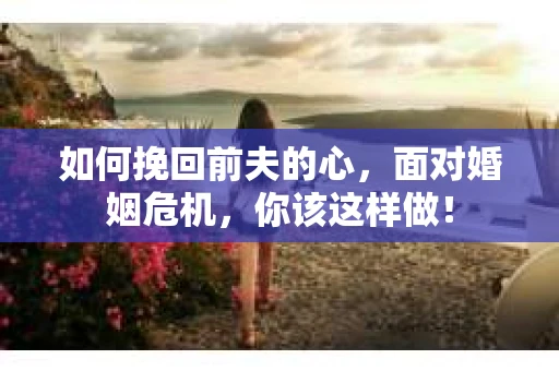 如何挽回前夫的心，面对婚姻危机，你该这样做！