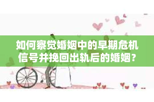 如何察觉婚姻中的早期危机信号并挽回出轨后的婚姻？