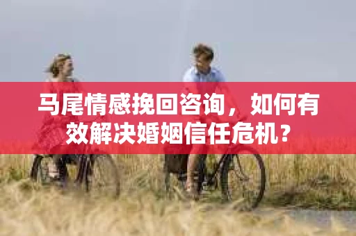 马尾情感挽回咨询，如何有效解决婚姻信任危机？