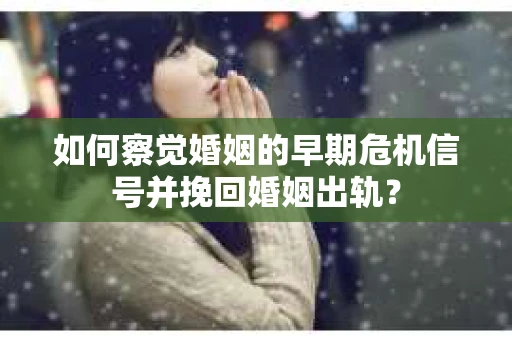 如何察觉婚姻的早期危机信号并挽回婚姻出轨？
