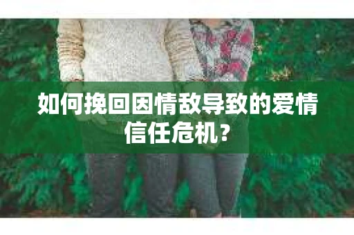 如何挽回因情敌导致的爱情信任危机？
