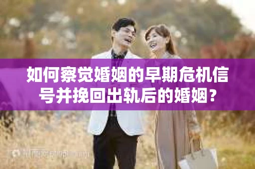 如何察觉婚姻的早期危机信号并挽回出轨后的婚姻？