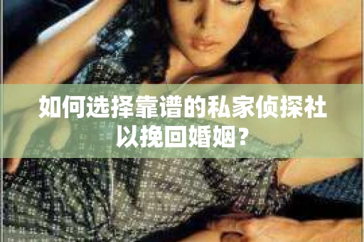 如何选择靠谱的私家侦探社以挽回婚姻？