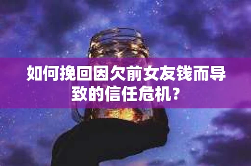如何挽回因欠前女友钱而导致的信任危机？