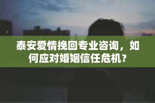 泰安爱情挽回专业咨询，如何应对婚姻信任危机？