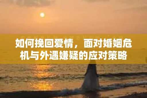 如何挽回爱情，面对婚姻危机与外遇嫌疑的应对策略