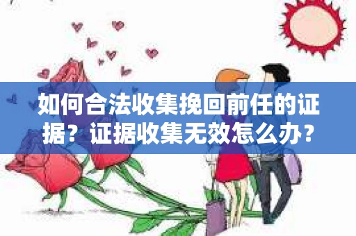 如何合法收集挽回前任的证据？证据收集无效怎么办？