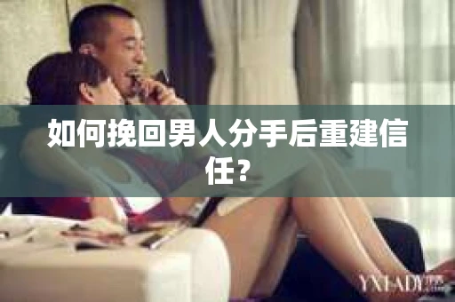 如何挽回男人分手后重建信任？