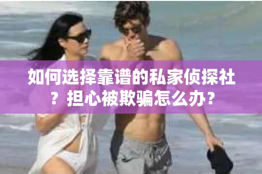 如何选择靠谱的私家侦探社？担心被欺骗怎么办？