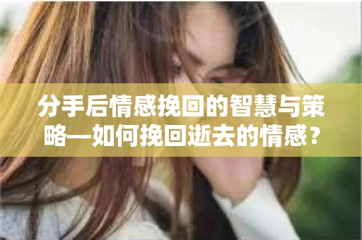 分手后情感挽回的智慧与策略—如何挽回逝去的情感? 分手后情感挽回的智慧与策略—如何挽回逝去的情感?