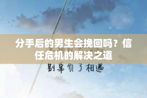 分手后的男生会挽回吗？信任危机的解决之道