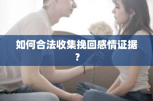 如何合法收集挽回感情证据？