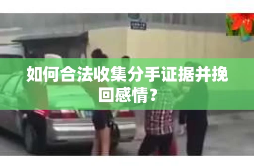 如何合法收集分手证据并挽回感情？