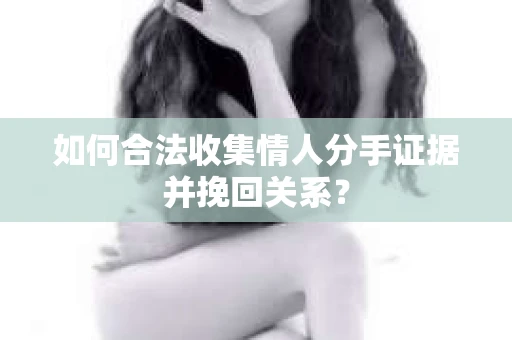 如何合法收集情人分手证据并挽回关系？