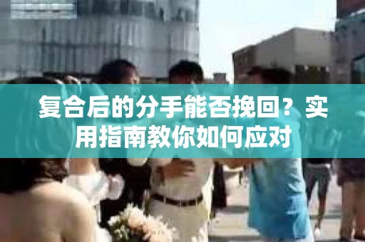 复合后的分手能否挽回？实用指南教你如何应对