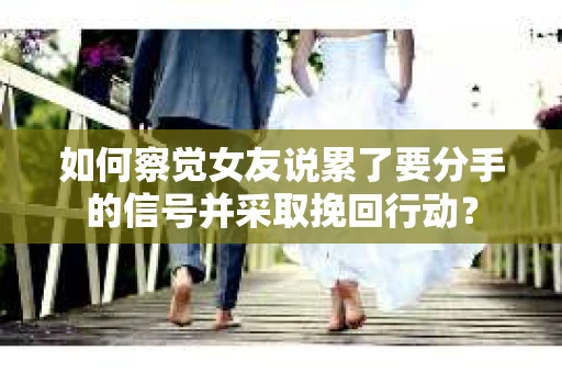 如何察觉女友说累了要分手的信号并采取挽回行动？