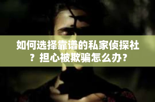 如何选择靠谱的私家侦探社？担心被欺骗怎么办？