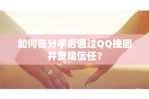 如何在分手后通过QQ挽回并重建信任？